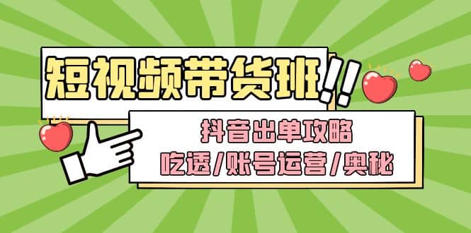 短视频带货内训营：抖音出单攻略，吃透/账号运营/奥秘，轻松带货-往来项目网