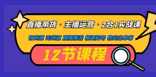 直播带货·主播运营2合1实战课 有货源 无货源 直播推流 极速起号 稳定出单-往来项目网