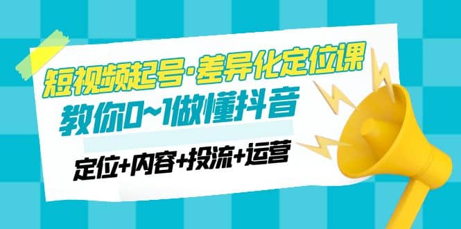 2023短视频起号·差异化定位课：0~1做懂抖音（定位 内容 投流 运营）-往来项目网