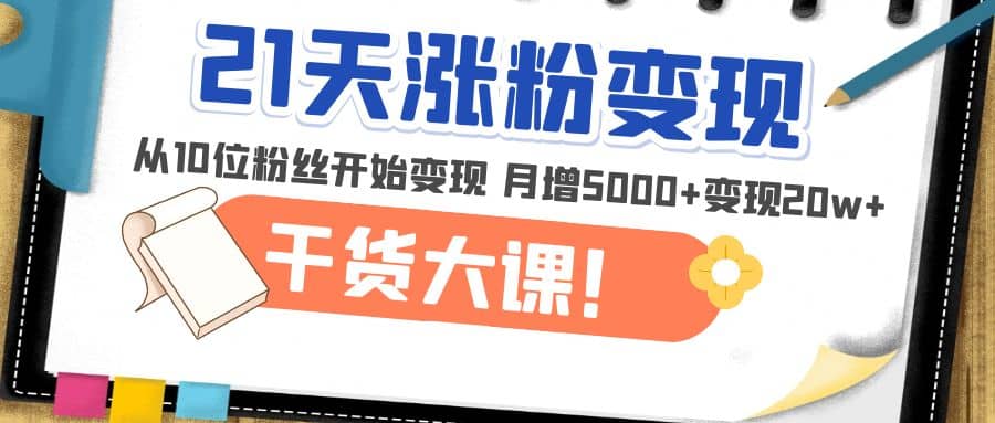 21天精准涨粉变现干货大课：从10位粉丝开始变现 月增5000-往来项目网