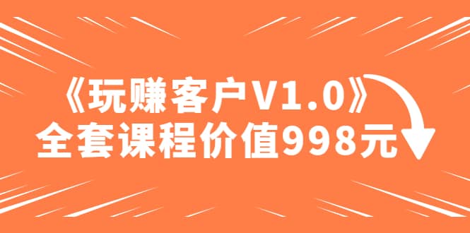 某收费课程《玩赚客户V1.0》全套课程价值998元-往来项目网