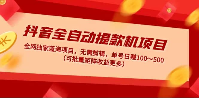 抖音全自动提款机项目：独家蓝海 无需剪辑 单号日赚100～500 (可批量矩阵)-往来项目网