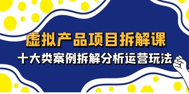 虚拟产品项目拆解课，十大类案例拆解分析运营玩法（11节课）-往来项目网