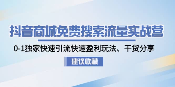 抖音商城免费搜索流量实战营：0-1独家快速引流快速盈利玩法、干货分享-往来项目网