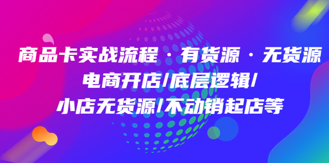 商品卡实战流程·有货源无货源 电商开店/底层逻辑/小店无货源/不动销起店等-往来项目网