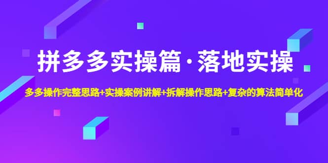 拼多多实操篇·落地实操 完整思路 实操案例 拆解操作思路 复杂的算法简单化-往来项目网