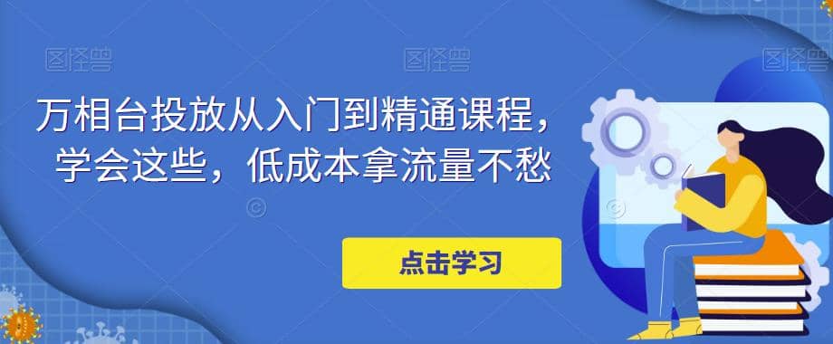 万相台投放·新手到精通课程，学会这些，低成本拿流量不愁-往来项目网