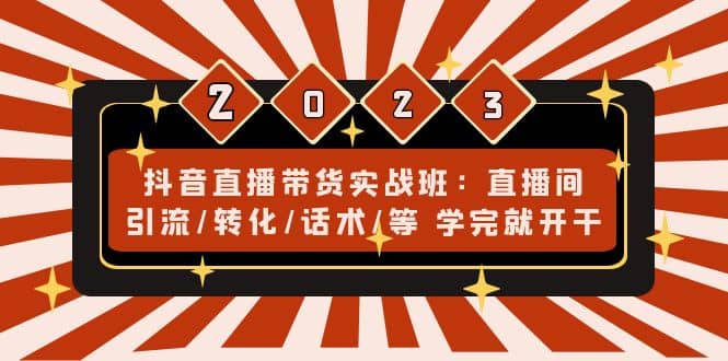 抖音直播带货实战班：直播间引流/转化/话术/等 学完就开干(无水印)-往来项目网