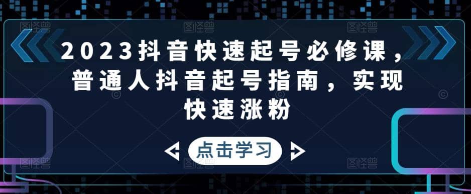 2023抖音快速起号必修课，普通人抖音起号指南，实现快速涨粉-往来项目网