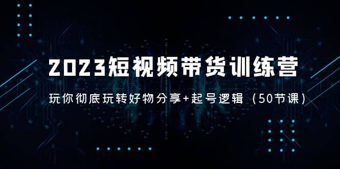 2023短视频带货训练营：带你彻底玩转好物分享 起号逻辑（50节课）-往来项目网