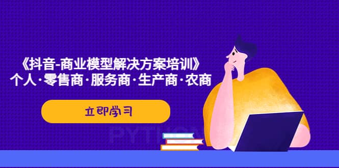 《抖音-商业-模型解决·方案培训》个人·零售商·服务商·生产商·农商-往来项目网