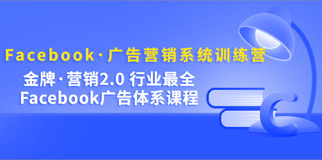 Facebook·广告营销系统训练营：金牌·营销2.0 行业最全Facebook广告·体系-往来项目网