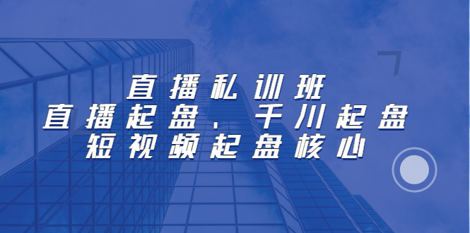 直播私训班：直播起盘、千川起盘、短视频起盘核心-往来项目网