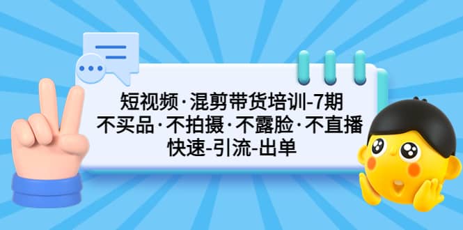 短视频·混剪带货培训-第7期 不买品·不拍摄·不露脸·不直播 快速引流出单-往来项目网