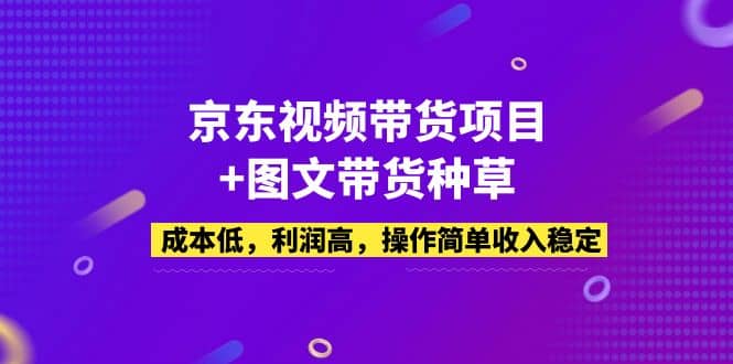 京东视频带货项目 图文带货种草，成本低，利润高，操作简单收入稳定-往来项目网