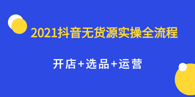 2021抖音无货源实操全流程，开店 选品 运营，全职兼职都可操作-往来项目网