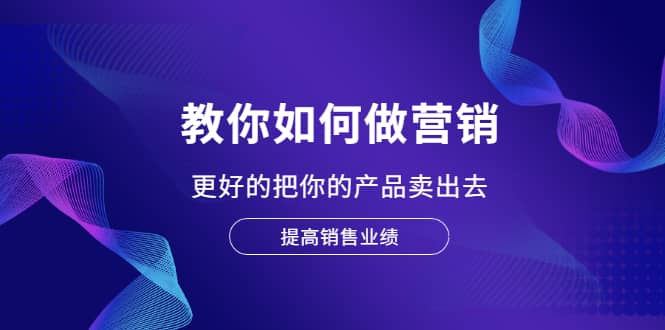 教你如何做营销，更好的把你的产品卖出去 提高销售业绩-往来项目网