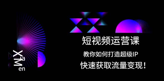 短视频运营课：教你如何打造超级IP，快速获取流量变现-往来项目网