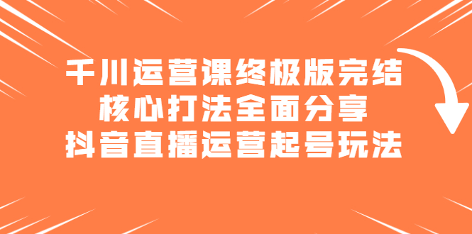 千川运营课终极版完结：核心打法全面分享，抖音直播运营起号玩法-往来项目网