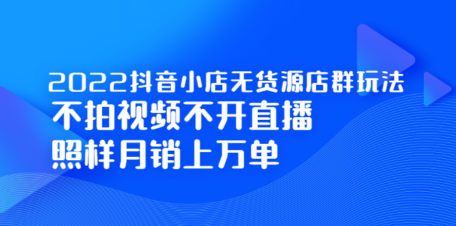 2022抖音小店无货源店群玩法，不拍视频不开直播照样月销上万单-往来项目网