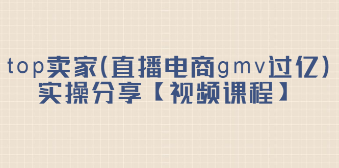 top卖家（直播电商gmv过亿）实操分享【视频课程】-往来项目网