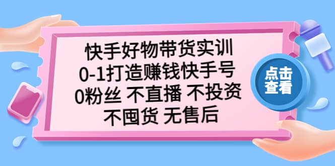 快手好物带货实训：0-1打造赚钱快手号 0粉丝 不直播 不投资 不囤货 无售后-往来项目网