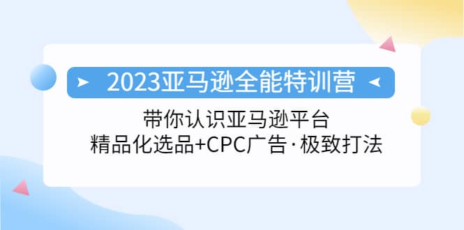 2023亚马逊全能特训营：玩转亚马逊平台 精品化·选品 CPC广告·极致打法-往来项目网