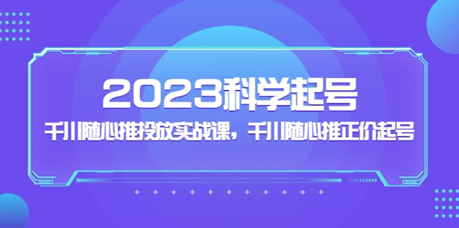 2023科学起号，千川随心推投放实战课，千川随心推正价起号-往来项目网