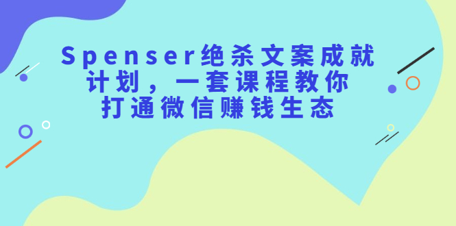 Spenser绝杀文案成就计划，一套课程教你打通微信赚钱生态-往来项目网