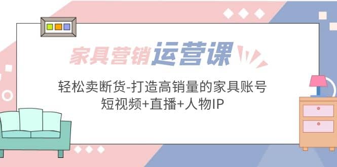 家具营销·运营实战 轻松卖断货-打造高销量的家具账号(短视频 直播 人物IP)-往来项目网