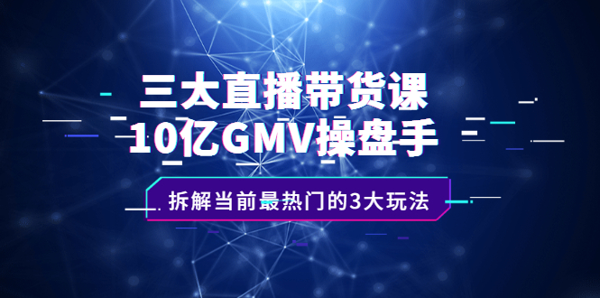 三大直播带货课：10亿GMV操盘手，拆解当前最热门的3大玩法-往来项目网