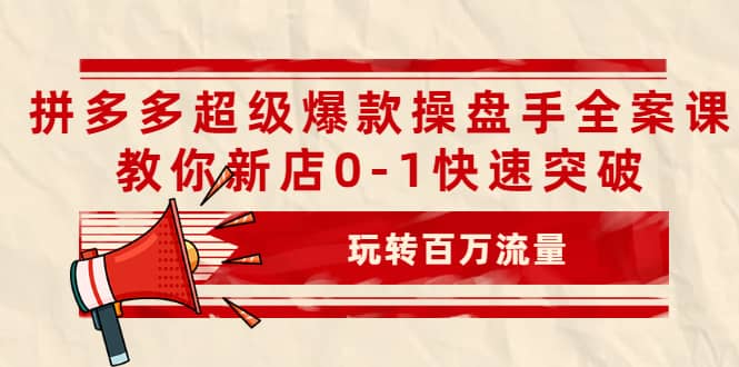 拼多多超级爆款操盘手全案课，教你新店0-1快速突破，玩转百万流量-往来项目网