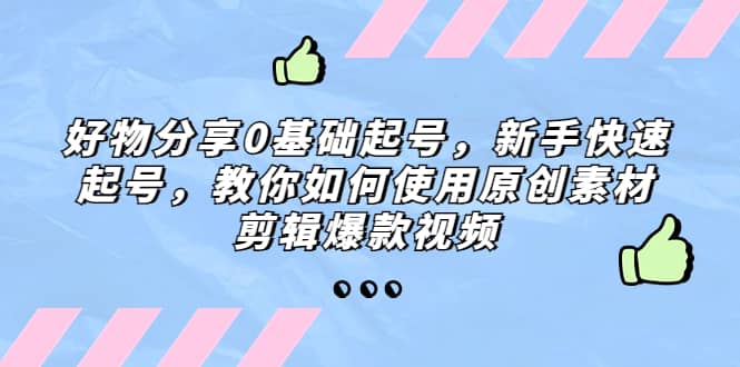 好物分享0基础起号，新手快速起号，教你如何使用原创素材剪辑爆款视频-往来项目网