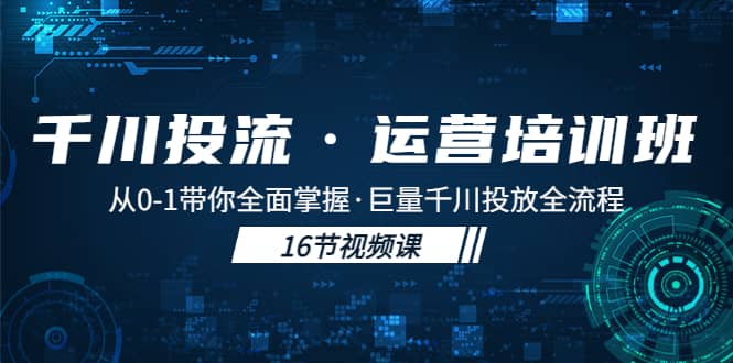 千川投流·运营培训班：从0-1带你全面掌握·巨量千川投放全流程-往来项目网