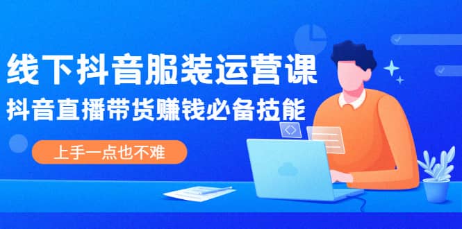 线下抖音服装运营课，抖音直播带货赚钱必备技能，上手一点也不难-往来项目网