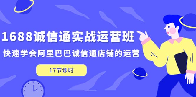 1688诚信通实战运营班，快速学会阿里巴巴诚信通店铺的运营(17节课)-往来项目网