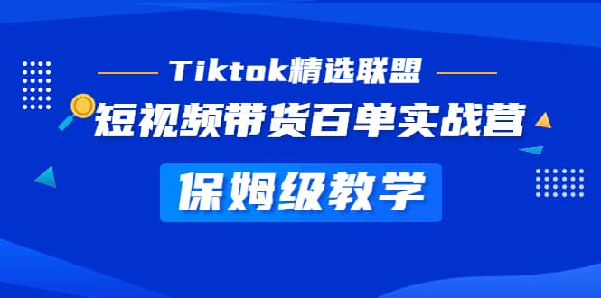 Tiktok精选联盟·短视频带货百单实战营 保姆级教学 快速成为Tiktok带货达人-往来项目网