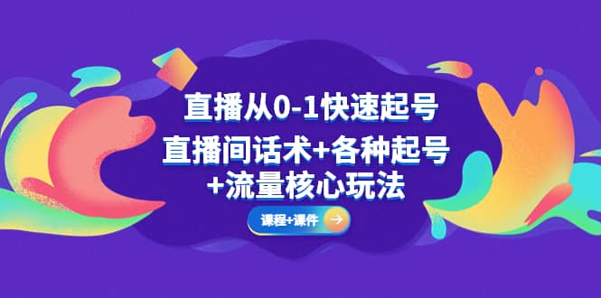 直播从0-1快速起号，直播间话术 各种起号 流量核心玩法(全套课程 课件)-往来项目网