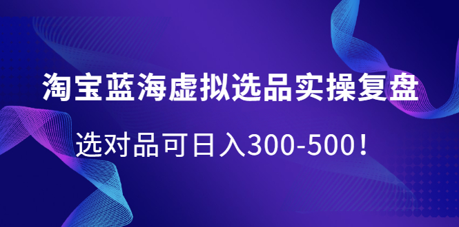 淘宝蓝海虚拟选品实操复盘，选对品可日入300-500！-往来项目网