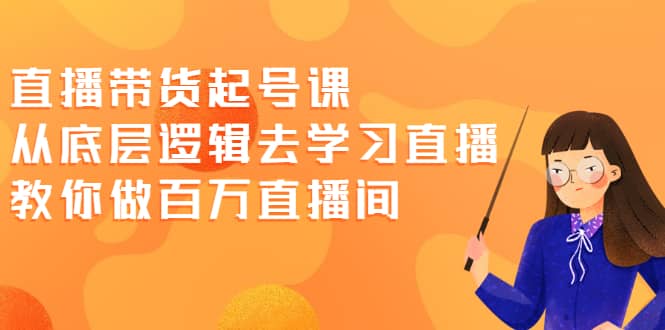 直播带货起号课，从底层逻辑去学习直播 教你做百万直播间-往来项目网