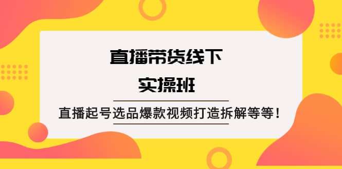 直播带货线下实操班：直播起号选品爆款视频打造拆解等等-往来项目网