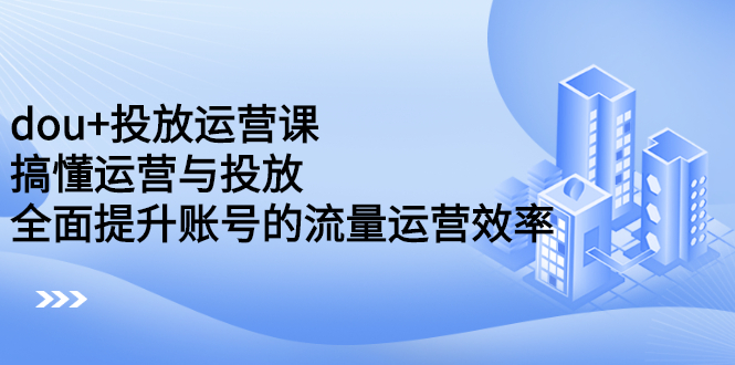 dou 投放运营课：搞懂运营与投放，全面提升账号的流量运营效率-往来项目网