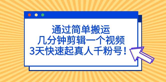 通过简单搬运，几分钟剪辑一个视频，3天快速起真人千粉号-往来项目网