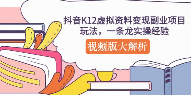 抖音K12虚拟资料变现副业项目玩法，一条龙实操经验，视频版大解析-往来项目网