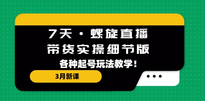 7天·螺旋直播·带货实操细节版：3月新课，各种起号玩法教学-往来项目网