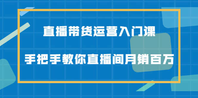 直播带货运营入门课，手把手教你直播间月销百万-往来项目网