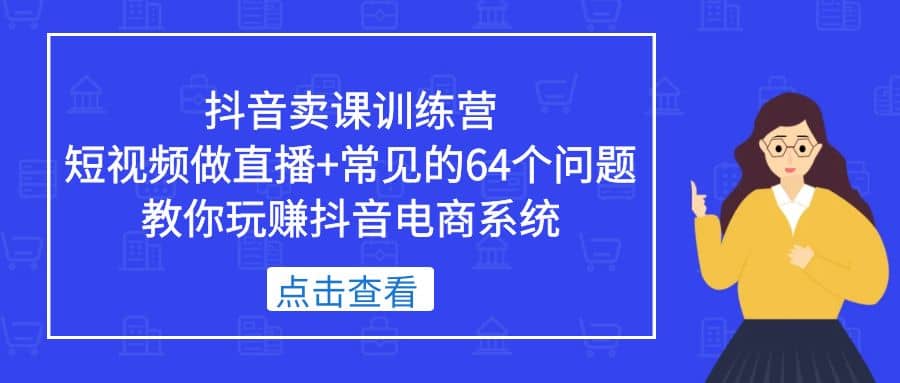 抖音卖课训练营，短视频做直播 常见的64个问题 教你玩赚抖音电商系统-往来项目网