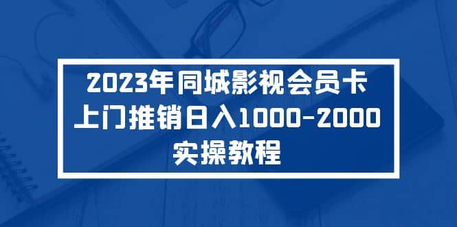 2023年同城影视会员卡上门推销实操教程-往来项目网