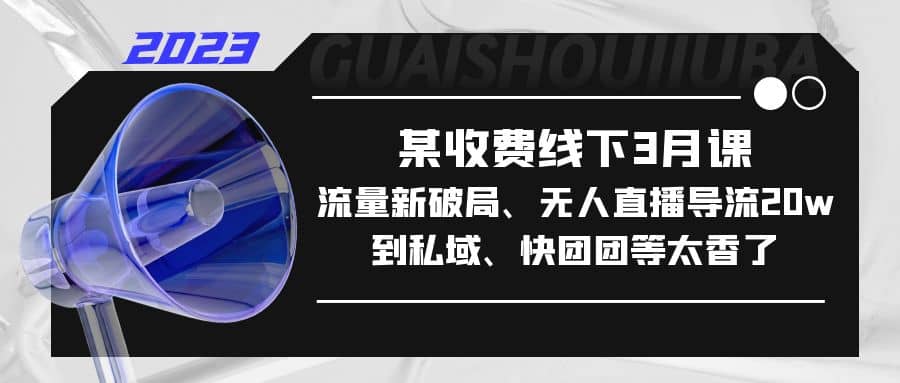 某收费线下3月课，流量新破局、无人直播导流20w到私域、快团团等太香了-往来项目网