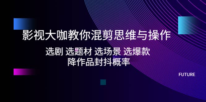 影视大咖教你混剪思维与操作：选剧 选题材 选场景 选爆款 降作品封抖概率-往来项目网